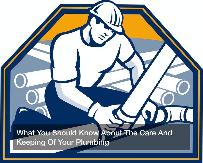 What You Should Know About The Care And Keeping Of Your Plumbing