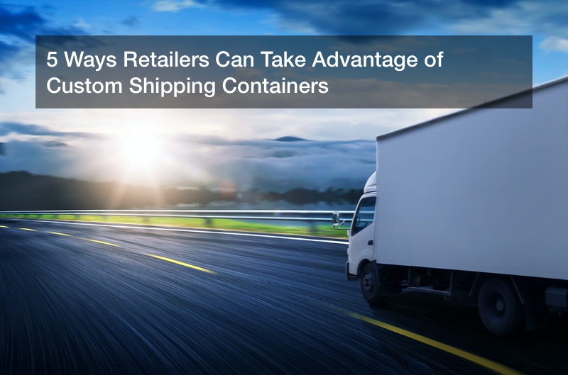 5 Ways Retailers Can Take Advantage of Custom Shipping Containers