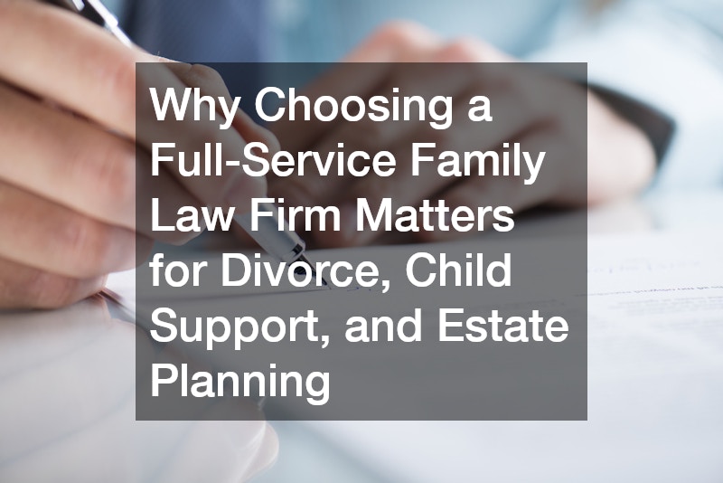 Why Choosing a Full-Service Family Law Firm Matters for Divorce, Child Support, and Estate Planning