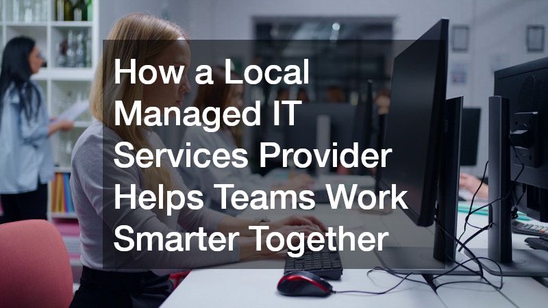 How a Local Managed IT Services Provider Helps Teams Work Smarter Together